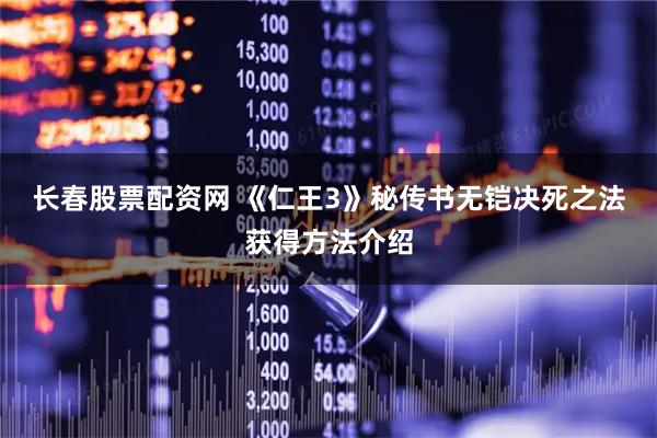 长春股票配资网 《仁王3》秘传书无铠决死之法获得方法介绍
