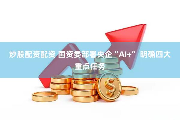 炒股配资配资 国资委部署央企“AI+” 明确四大重点任务