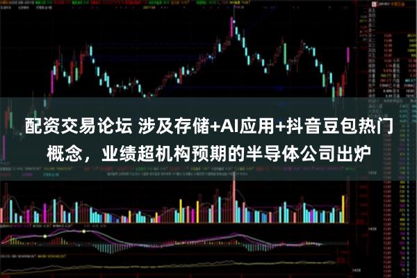 配资交易论坛 涉及存储+AI应用+抖音豆包热门概念，业绩超机构预期的半导体公司出炉