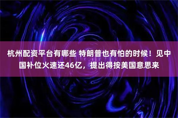 杭州配资平台有哪些 特朗普也有怕的时候！见中国补位火速还46亿，提出得按美国意思来