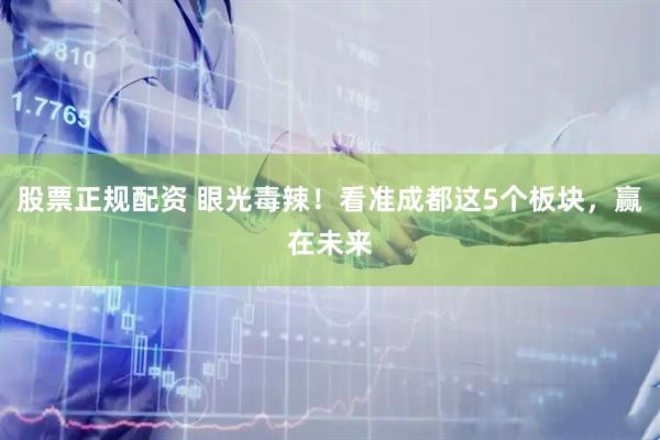 股票正规配资 眼光毒辣！看准成都这5个板块，赢在未来