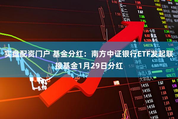 实盘配资门户 基金分红：南方中证银行ETF发起联接基金1月29日分红