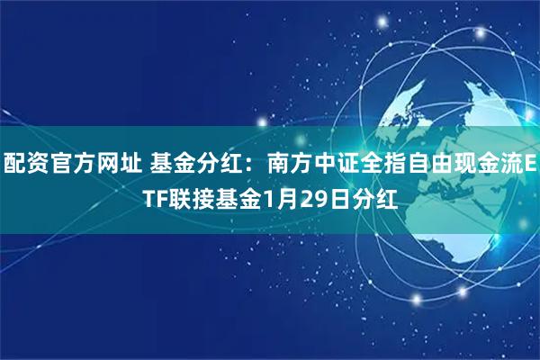 配资官方网址 基金分红：南方中证全指自由现金流ETF联接基金1月29日分红