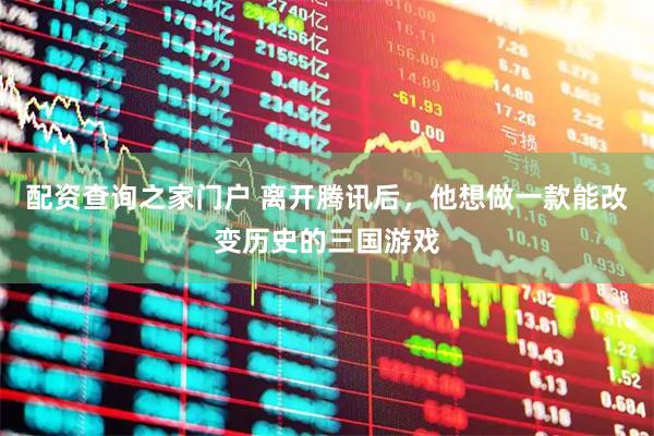 配资查询之家门户 离开腾讯后，他想做一款能改变历史的三国游戏