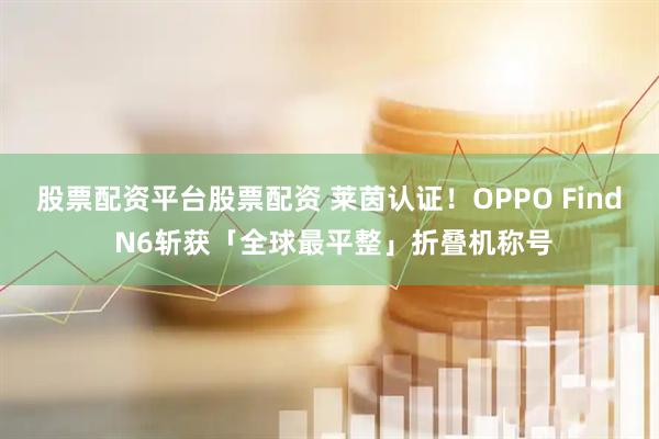 股票配资平台股票配资 莱茵认证！OPPO Find N6斩获「全球最平整」折叠机称号
