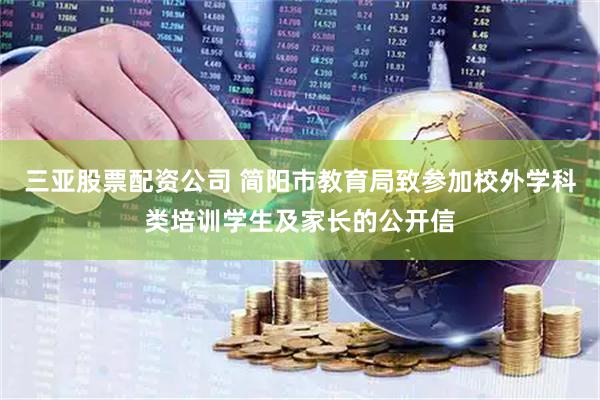 三亚股票配资公司 简阳市教育局致参加校外学科类培训学生及家长的公开信