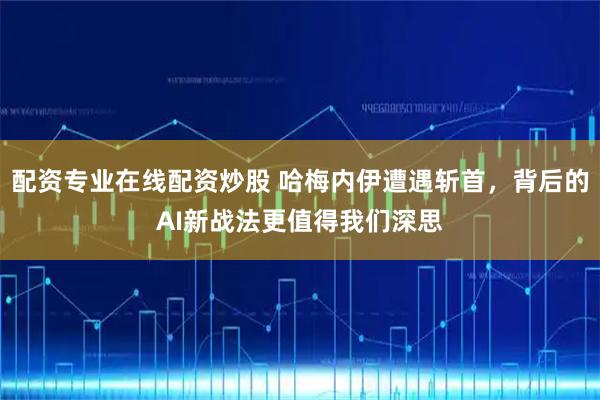 配资专业在线配资炒股 哈梅内伊遭遇斩首，背后的AI新战法更值得我们深思