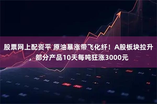 股票网上配资平 原油暴涨带飞化纤！A股板块拉升，部分产品10天每吨狂涨3000元