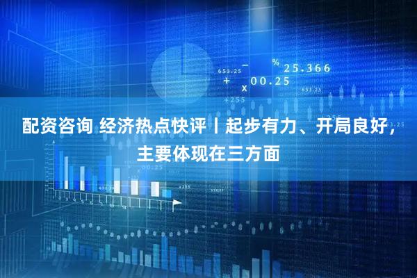 配资咨询 经济热点快评丨起步有力、开局良好，主要体现在三方面