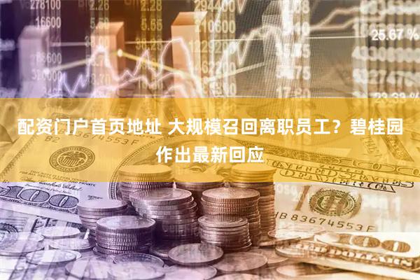 配资门户首页地址 大规模召回离职员工？碧桂园作出最新回应