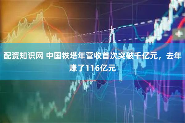 配资知识网 中国铁塔年营收首次突破千亿元，去年赚了116亿元