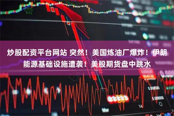炒股配资平台网站 突然！美国炼油厂爆炸！伊朗能源基础设施遭袭！美股期货盘中跳水