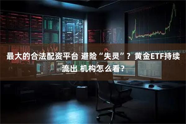 最大的合法配资平台 避险“失灵”？黄金ETF持续流出 机构怎么看？