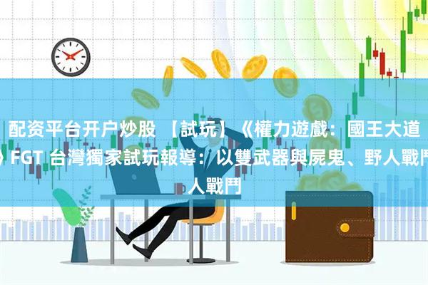 配资平台开户炒股 【試玩】《權力遊戲：國王大道》FGT 台灣獨家試玩報導：以雙武器與屍鬼、野人戰鬥