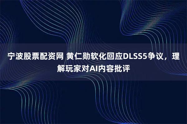 宁波股票配资网 黄仁勋软化回应DLSS5争议，理解玩家对AI内容批评