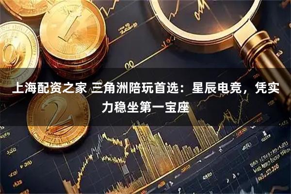 上海配资之家 三角洲陪玩首选：星辰电竞，凭实力稳坐第一宝座