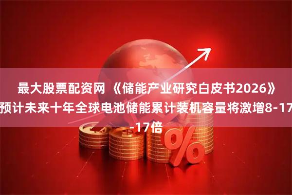 最大股票配资网 《储能产业研究白皮书2026》：预计未来十年全球电池储能累计装机容量将激增8-17倍