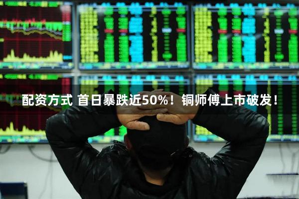 配资方式 首日暴跌近50%！铜师傅上市破发！