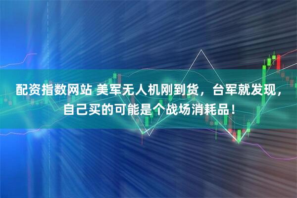 配资指数网站 美军无人机刚到货，台军就发现，自己买的可能是个战场消耗品！