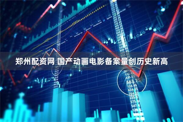 郑州配资网 国产动画电影备案量创历史新高