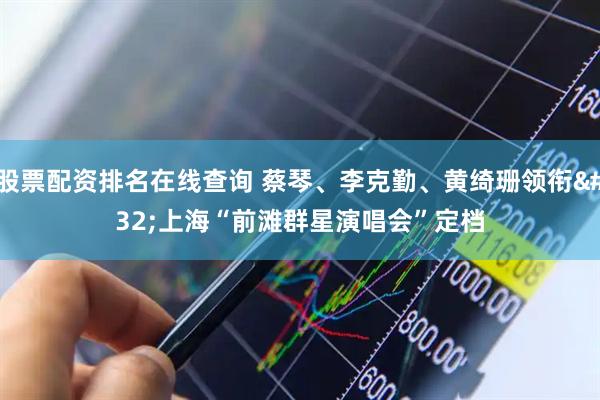 股票配资排名在线查询 蔡琴、李克勤、黄绮珊领衔 上海“前滩群星演唱会”定档
