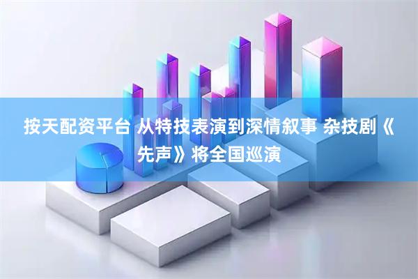 按天配资平台 从特技表演到深情叙事 杂技剧《先声》将全国巡演