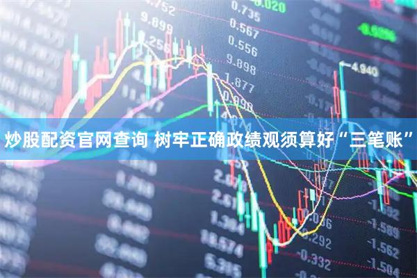 炒股配资官网查询 树牢正确政绩观须算好“三笔账”
