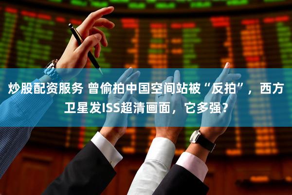 炒股配资服务 曾偷拍中国空间站被“反拍”，西方卫星发ISS超清画面，它多强？