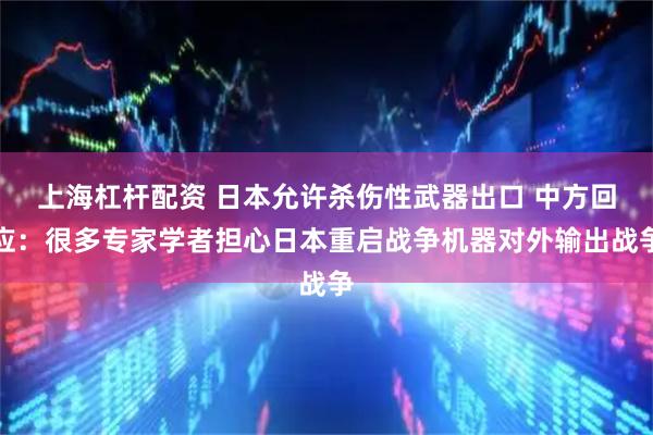 上海杠杆配资 日本允许杀伤性武器出口 中方回应：很多专家学者担心日本重启战争机器对外输出战争