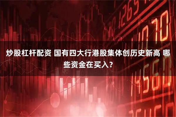 炒股杠杆配资 国有四大行港股集体创历史新高 哪些资金在买入？