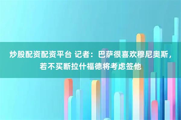 炒股配资配资平台 记者：巴萨很喜欢穆尼奥斯，若不买断拉什福德将考虑签他