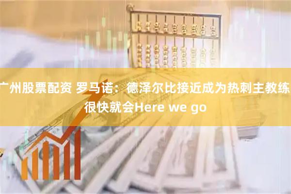 广州股票配资 罗马诺：德泽尔比接近成为热刺主教练，很快就会Here we go