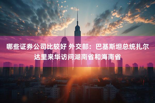 哪些证券公司比较好 外交部：巴基斯坦总统扎尔达里来华访问湖南省和海南省