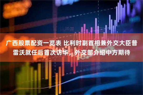 广西股票配资一览表 比利时副首相兼外交大臣普雷沃就任后首次访华，外交部介绍中方期待