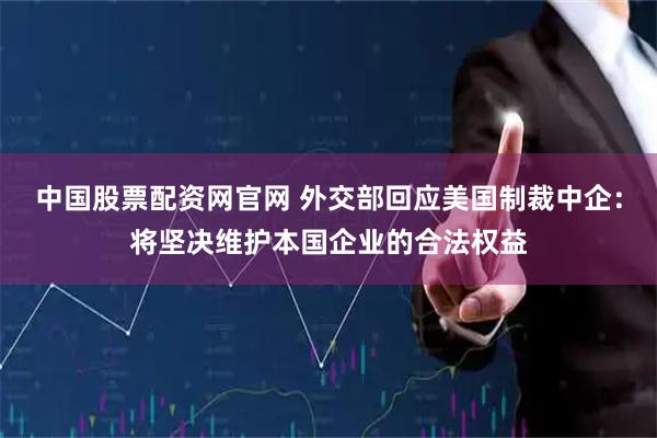 中国股票配资网官网 外交部回应美国制裁中企：将坚决维护本国企业的合法权益