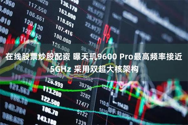在线股票炒股配资 曝天玑9600 Pro最高频率接近5GHz 采用双超大核架构