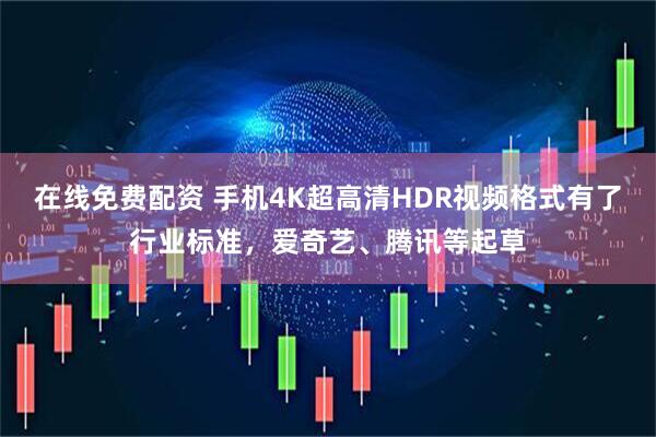 在线免费配资 手机4K超高清HDR视频格式有了行业标准，爱奇艺、腾讯等起草