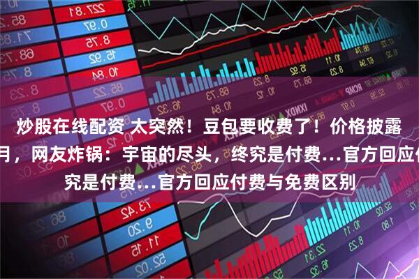 炒股在线配资 太突然！豆包要收费了！价格披露：最高500元/月，网友炸锅：宇宙的尽头，终究是付费…官方回应付费与免费区别