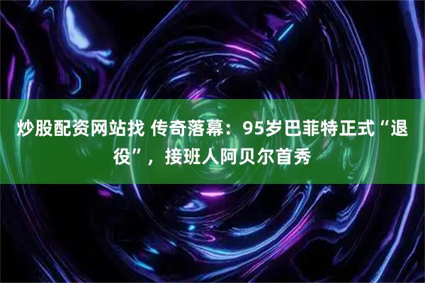 炒股配资网站找 传奇落幕：95岁巴菲特正式“退役”，接班人阿贝尔首秀