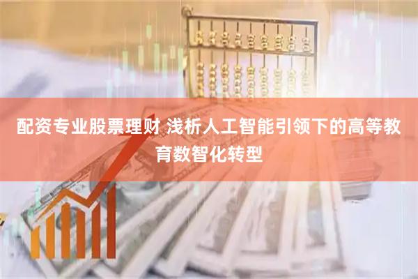 配资专业股票理财 浅析人工智能引领下的高等教育数智化转型