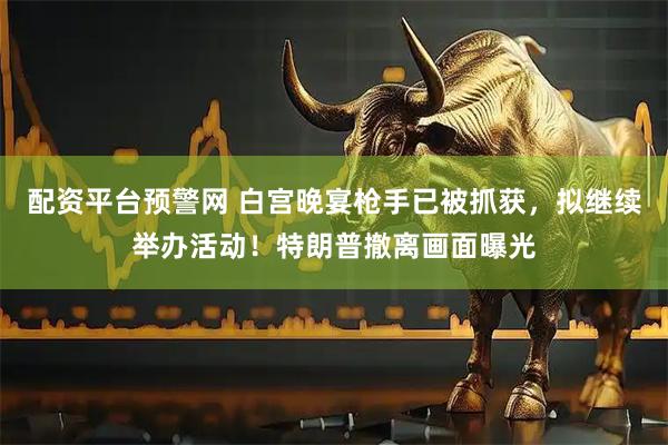 配资平台预警网 白宫晚宴枪手已被抓获，拟继续举办活动！特朗普撤离画面曝光