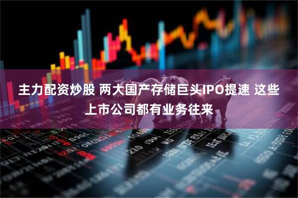 主力配资炒股 两大国产存储巨头IPO提速 这些上市公司都有业务往来