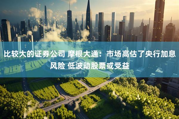 比较大的证券公司 摩根大通：市场高估了央行加息风险 低波动股票或受益