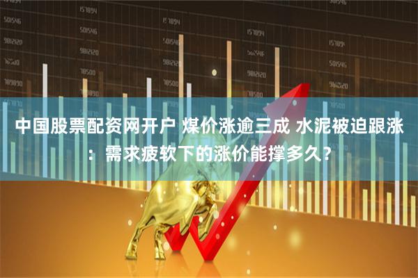 中国股票配资网开户 煤价涨逾三成 水泥被迫跟涨：需求疲软下的涨价能撑多久？
