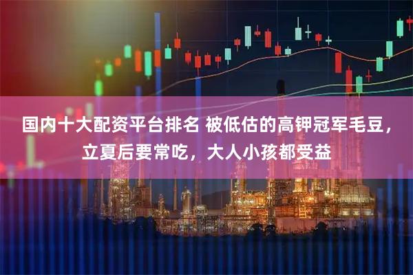 国内十大配资平台排名 被低估的高钾冠军毛豆，立夏后要常吃，大人小孩都受益