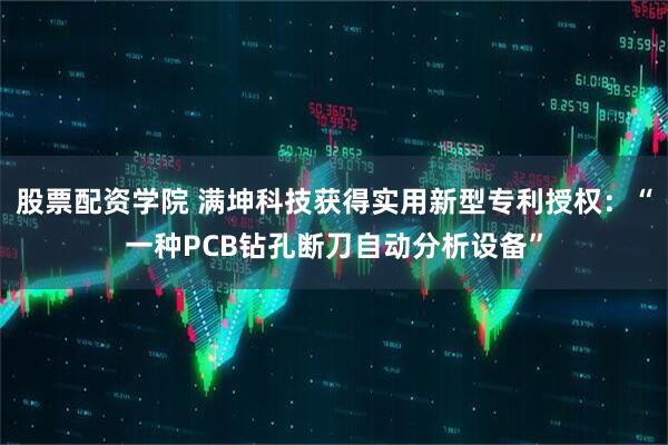 股票配资学院 满坤科技获得实用新型专利授权：“一种PCB钻孔断刀自动分析设备”